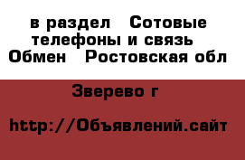  в раздел : Сотовые телефоны и связь » Обмен . Ростовская обл.,Зверево г.